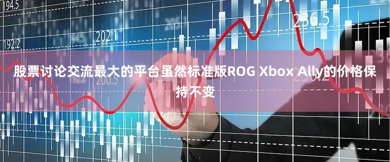 股票讨论交流最大的平台虽然标准版ROG Xbox Ally的价格保持不变