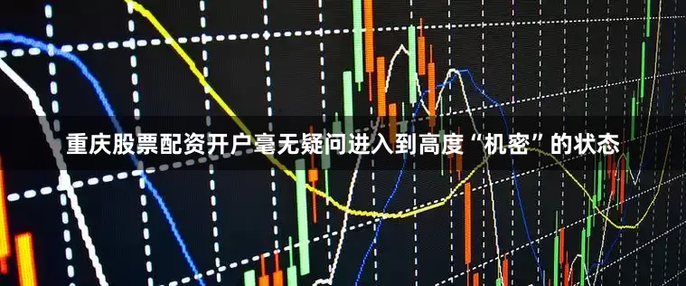 重庆股票配资开户毫无疑问进入到高度“机密”的状态