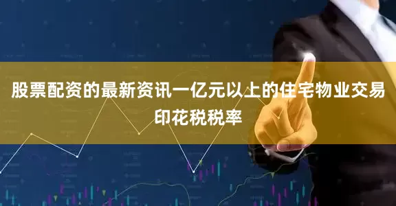 股票配资的最新资讯一亿元以上的住宅物业交易印花税税率
