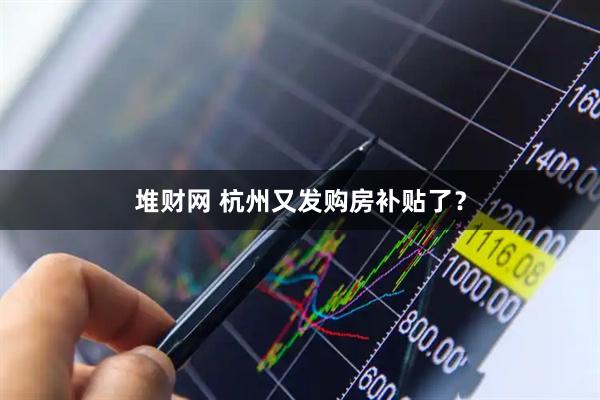 堆财网 杭州又发购房补贴了？