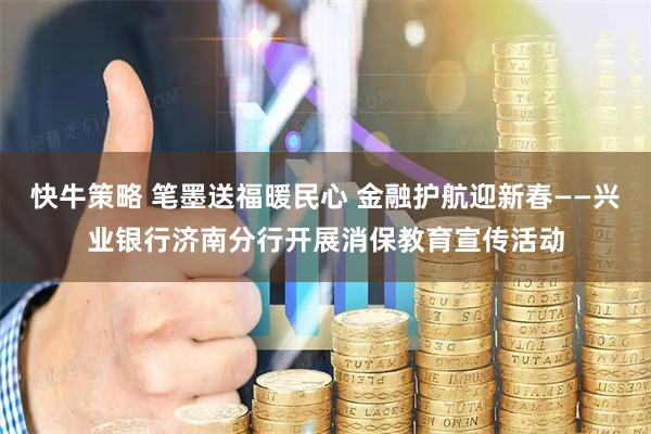 快牛策略 笔墨送福暖民心 金融护航迎新春——兴业银行济南分行开展消保教育宣传活动