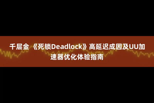 千层金 《死锁Deadlock》高延迟成因及UU加速器优化体验指南