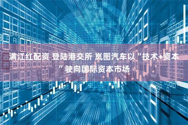 满江红配资 登陆港交所 岚图汽车以“技术+资本”驶向国际资本市场