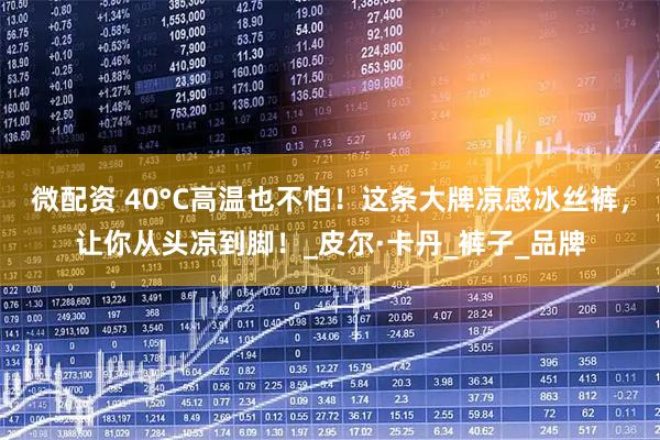 微配资 40°C高温也不怕!这条大牌凉感冰丝裤,让你从头凉到脚!_皮尔·卡丹_裤子_品牌