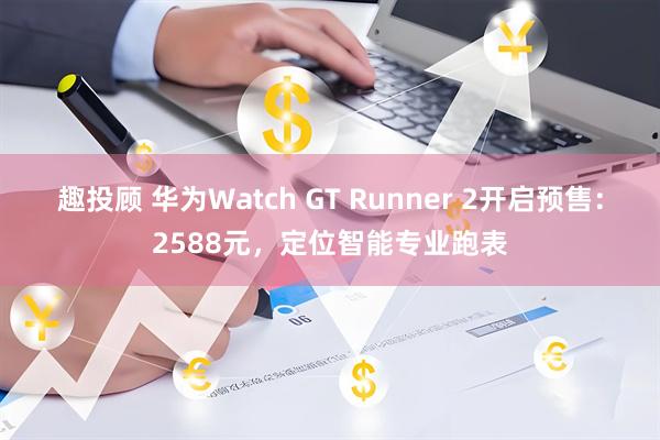 趣投顾 华为Watch GT Runner 2开启预售:2588元,定位智能专业跑表