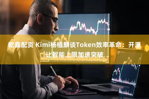 乾鑫配资 Kimi杨植麟谈Token效率革命：开源让智能上限加速突破
