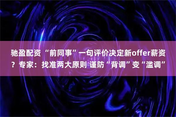 驰盈配资 “前同事”一句评价决定新offer薪资？专家：找准两大原则 谨防“背调”变“滥调”