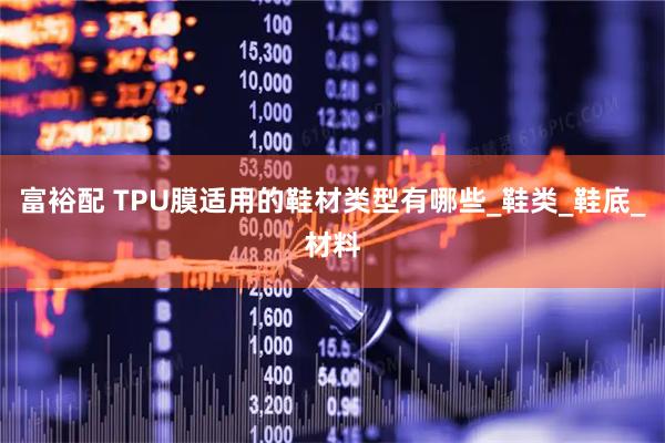富裕配 TPU膜适用的鞋材类型有哪些_鞋类_鞋底_材料