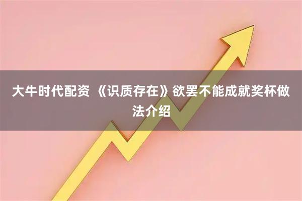 大牛时代配资 《识质存在》欲罢不能成就奖杯做法介绍