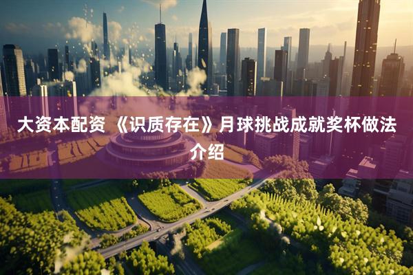 大资本配资 《识质存在》月球挑战成就奖杯做法介绍