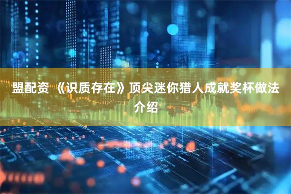 盟配资 《识质存在》顶尖迷你猎人成就奖杯做法介绍
