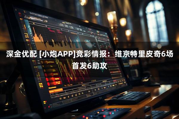 深金优配 [小炮APP]竞彩情报：维京特里皮奇6场首发6助攻