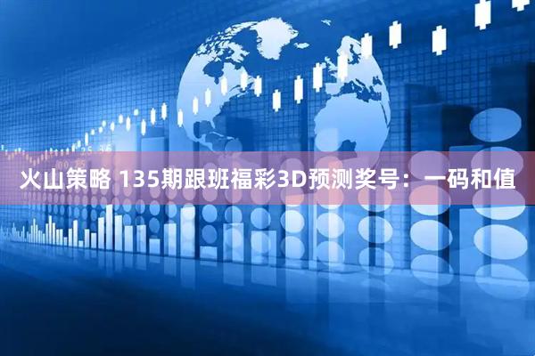 火山策略 135期跟班福彩3D预测奖号：一码和值