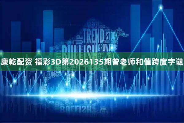 康乾配资 福彩3D第2026135期曾老师和值跨度字谜