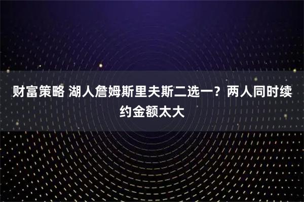 财富策略 湖人詹姆斯里夫斯二选一？两人同时续约金额太大