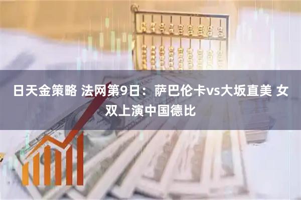 日天金策略 法网第9日：萨巴伦卡vs大坂直美 女双上演中国德比