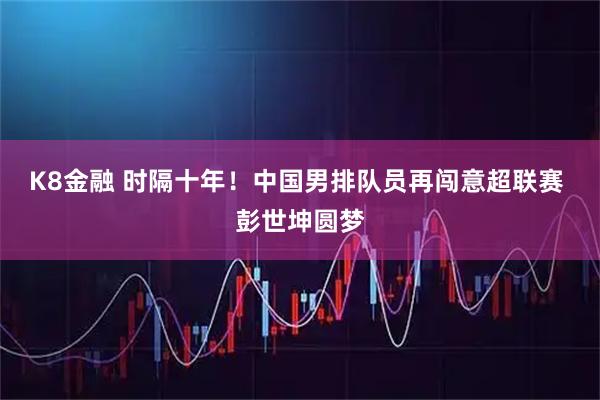 K8金融 时隔十年！中国男排队员再闯意超联赛 彭世坤圆梦