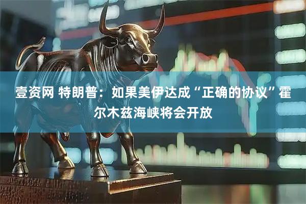壹资网 特朗普：如果美伊达成“正确的协议”霍尔木兹海峡将会开放