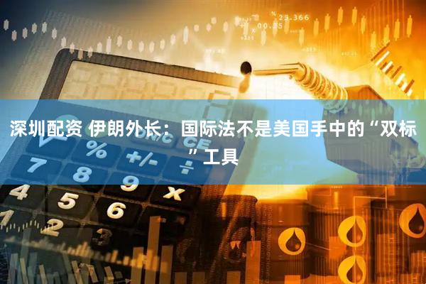 深圳配资 伊朗外长：国际法不是美国手中的“双标”工具
