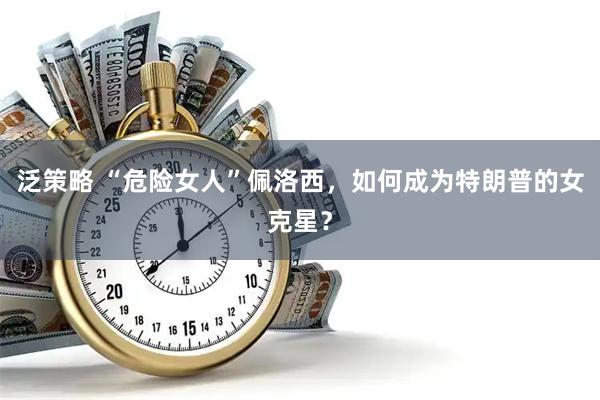 泛策略 “危险女人”佩洛西，如何成为特朗普的女克星？
