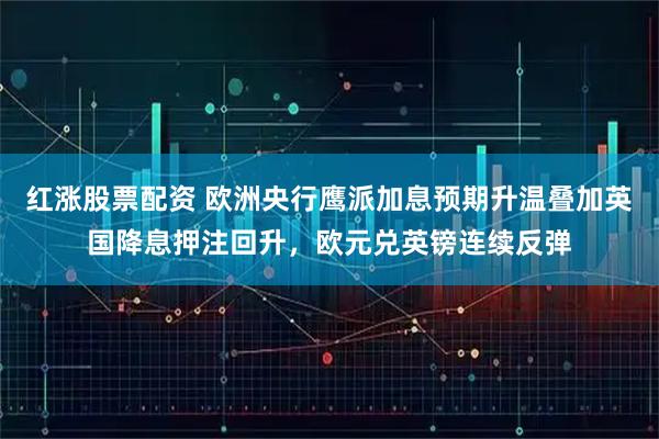 红涨股票配资 欧洲央行鹰派加息预期升温叠加英国降息押注回升，欧元兑英镑连续反弹