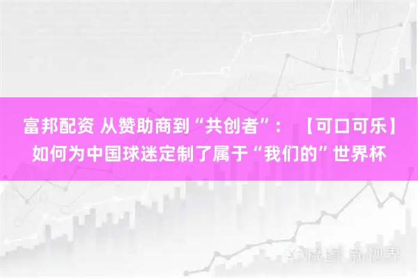富邦配资 从赞助商到“共创者”： 【可口可乐】如何为中国球迷定制了属于“我们的”世界杯