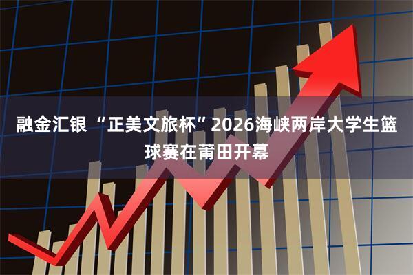 融金汇银 “正美文旅杯”2026海峡两岸大学生篮球赛在莆田开幕