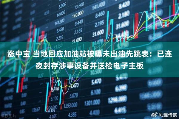 涨中宝 当地回应加油站被曝未出油先跳表：已连夜封存涉事设备并送检电子主板