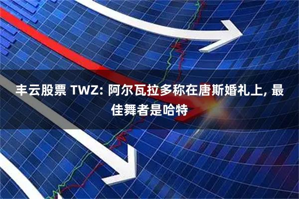 丰云股票 TWZ: 阿尔瓦拉多称在唐斯婚礼上, 最佳舞者是哈特