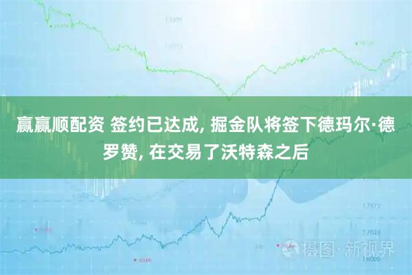 赢赢顺配资 签约已达成, 掘金队将签下德玛尔·德罗赞, 在交易了沃特森之后