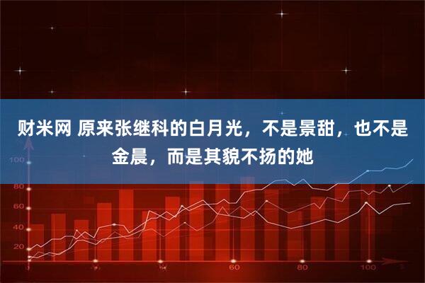 财米网 原来张继科的白月光，不是景甜，也不是金晨，而是其貌不扬的她