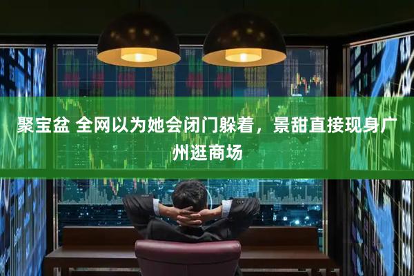 聚宝盆 全网以为她会闭门躲着，景甜直接现身广州逛商场