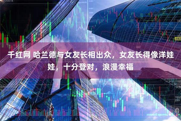千红网 哈兰德与女友长相出众，女友长得像洋娃娃，十分登对，浪漫幸福