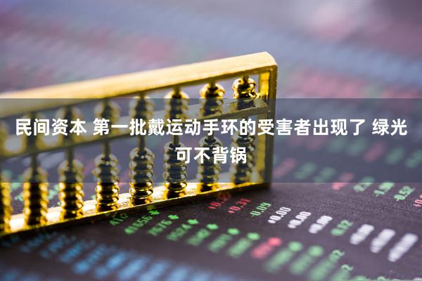 民间资本 第一批戴运动手环的受害者出现了 绿光可不背锅