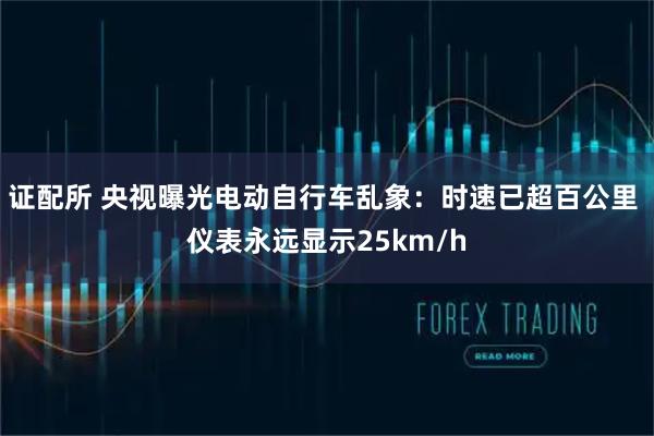 证配所 央视曝光电动自行车乱象：时速已超百公里 仪表永远显示25km/h